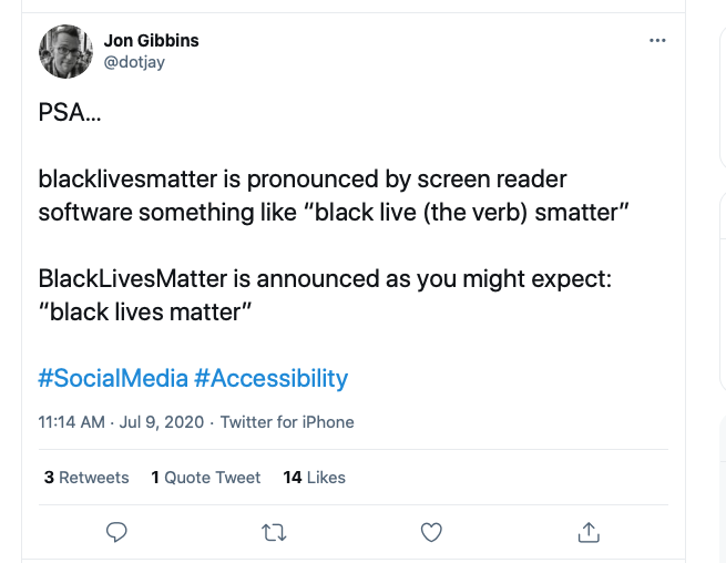 Screen capture of a tweet by Jon Gibbins: 
PSA...
blacklivesmatter is pronounced by screen reader software something like "black live (the verb) smatter". 

BlackLivesMatter is announced as you might expect: "black lives matter". 
#SocialMedia #Accessibility