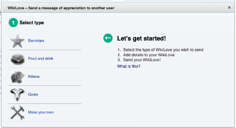 Screen capture of pop up window for WikiLove - send a message of appreciation to another user. 
On the right hand side: An arrow icon pointing to left. Let's get started! 
1. Select the type of WikiLove you wish to send. 
2. Add details to your WikiLove. 
3. Send your WikiLove! 
On the left side select type: Barnstars; Food and drink; Kittens; Goats; Make your own